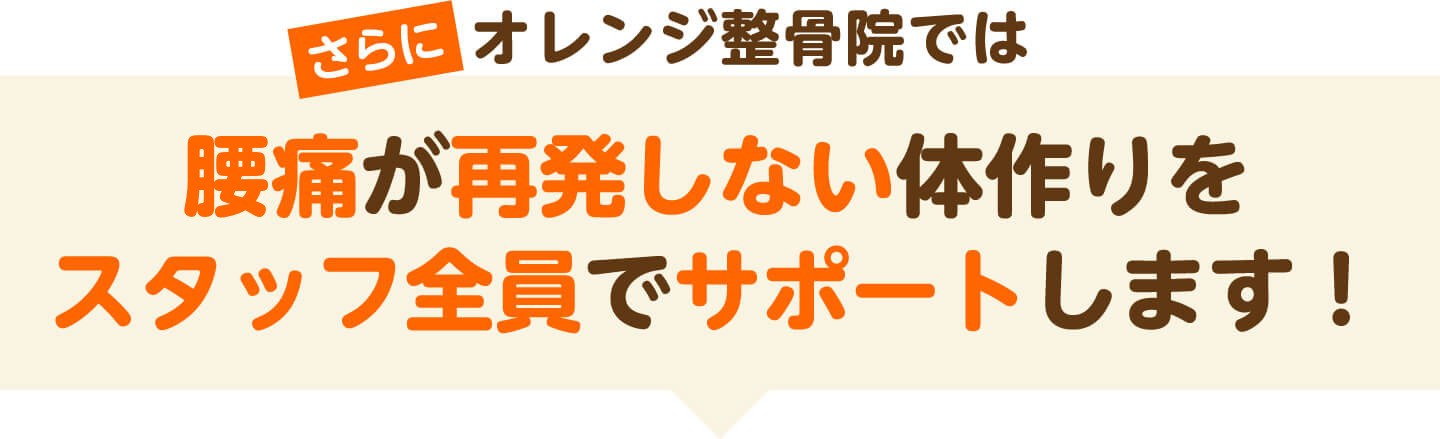 さらにオレンジ整骨院ではシビレが再発しない体作りをスタッフ全員でサポートします
